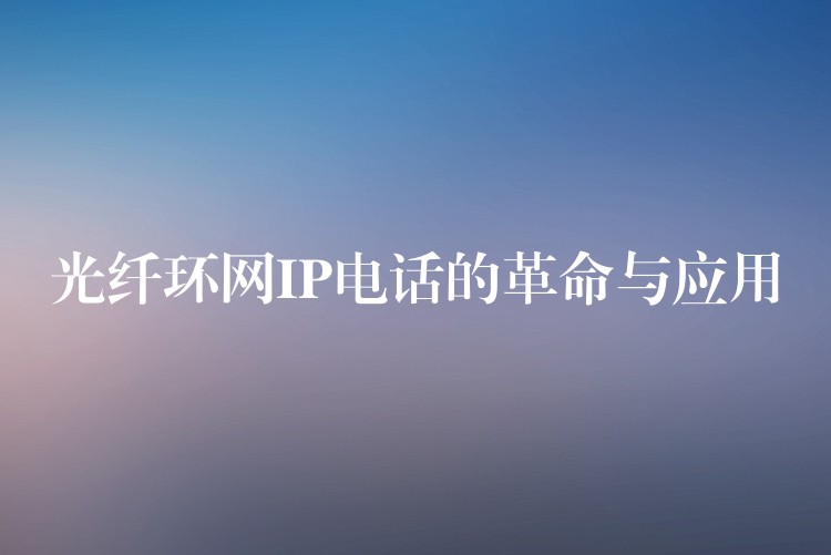  光纤环网IP电话的革命与应用