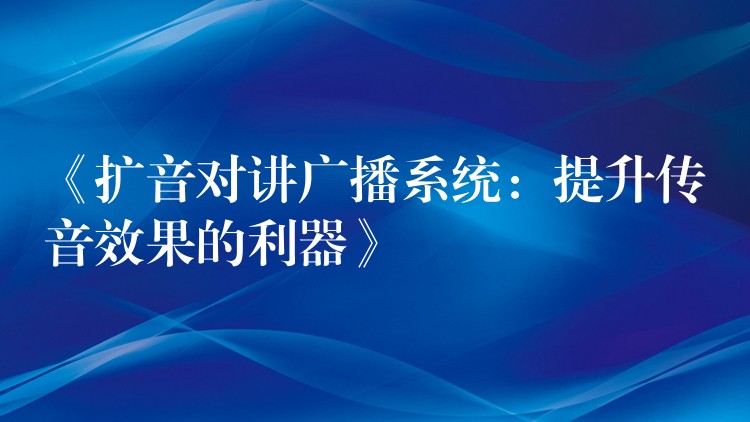 《扩音对讲广播系统：提升传音效果的利器》