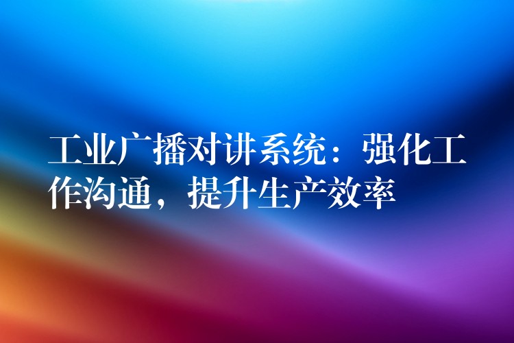  工业广播对讲系统：强化工作沟通，提升生产效率