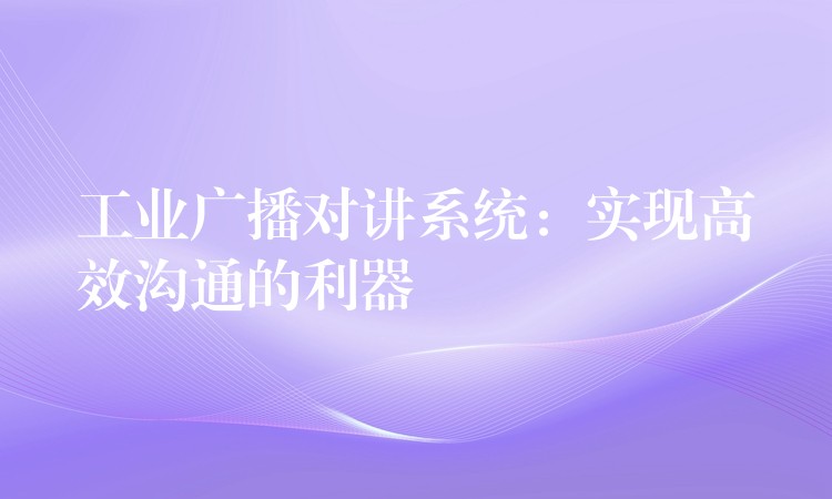  工业广播对讲系统：实现高效沟通的利器