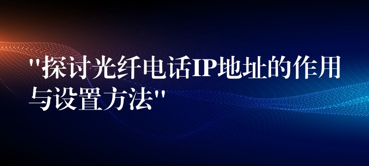 “探讨光纤电话IP地址的作用与设置方法” “探讨光纤电话IP地址的作用与设置方法”