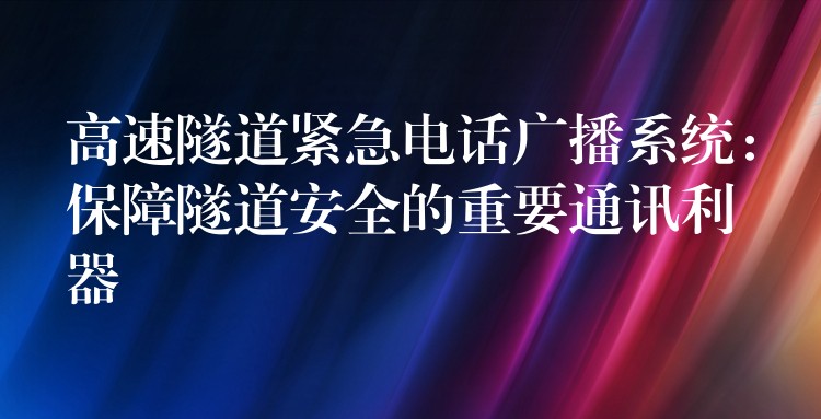  高速隧道紧急电话广播系统：保障隧道安全的重要通讯利器