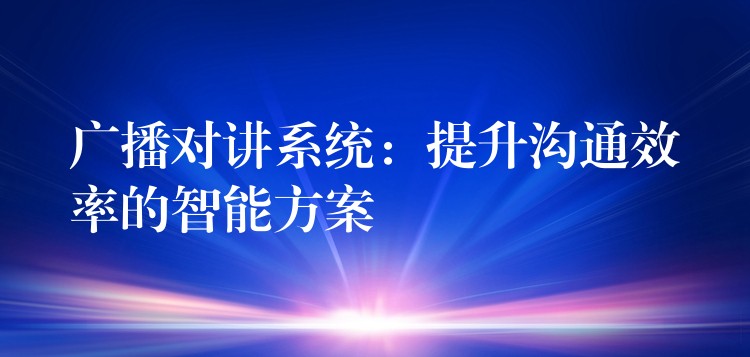  广播对讲系统：提升沟通效率的智能方案