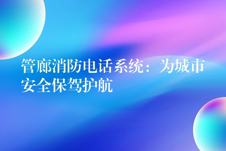  管廊消防电话系统：为城市安全保驾护航