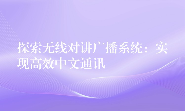  探索无线对讲广播系统：实现高效中文通讯