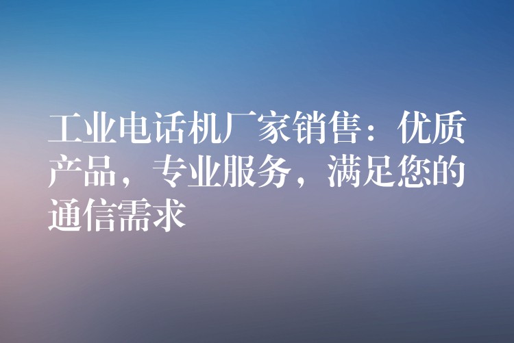  工业电话机厂家销售：优质产品，专业服务，满足您的通信需求