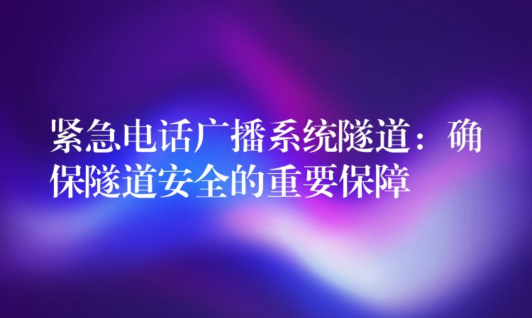  紧急电话广播系统隧道：确保隧道安全的重要保障