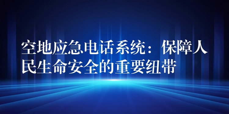  空地应急电话系统：保障人民生命安全的重要纽带