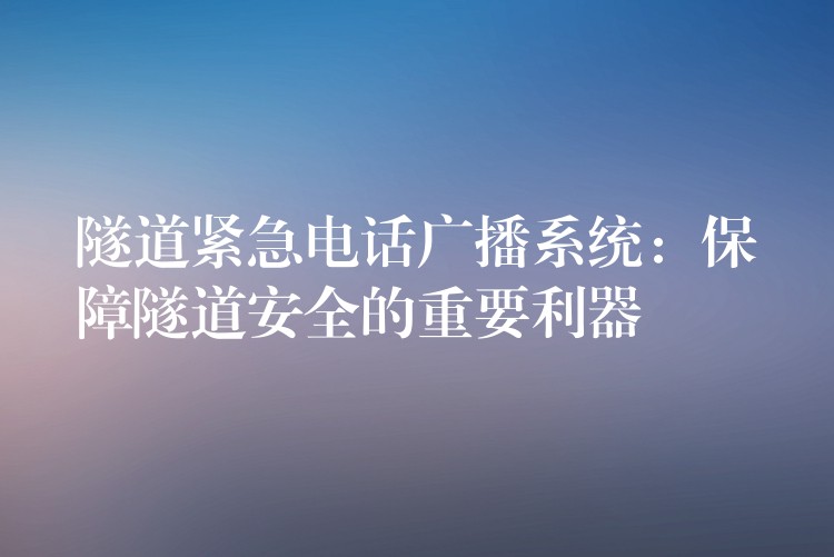  隧道紧急电话广播系统：保障隧道安全的重要利器