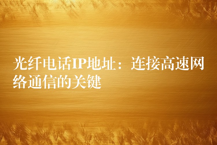 光纤电话IP地址：连接高速网络通信的关键