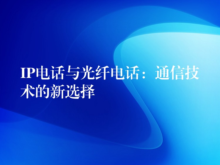  IP电话与光纤电话：通信技术的新选择