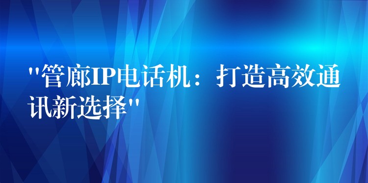  “管廊IP电话机：打造高效通讯新选择”