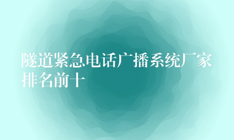 隧道紧急电话广播系统厂家排名前十 隧道紧急电话广播系统厂家排名前十