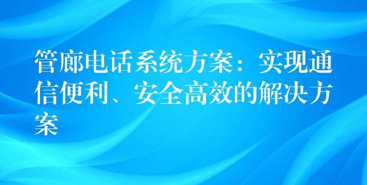  管廊电话系统方案：实现通信便利、安全高效的解决方案