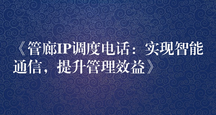  《管廊IP调度电话：实现智能通信，提升管理效益》