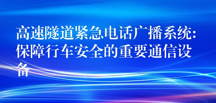 高速隧道紧急电话广播系统: 保障行车安全的重要通信设备 高速隧道紧急电话广播系统: 保障行车安全的重要通信设备