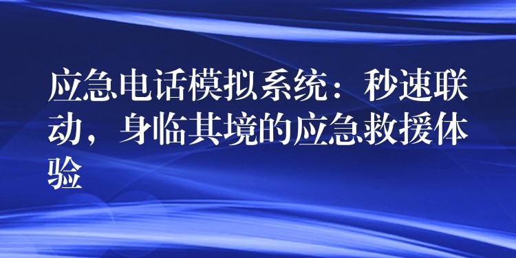 应急电话模拟系统：秒速联动，身临其境的应急救援体验