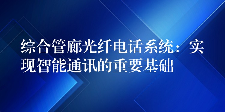 综合管廊光纤电话系统:实现智能通讯的重要基础 综合管廊光纤电话系统:实现智能通讯的重要基础