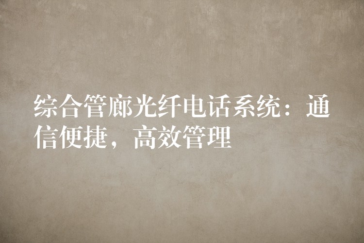  综合管廊光纤电话系统：通信便捷，高效管理