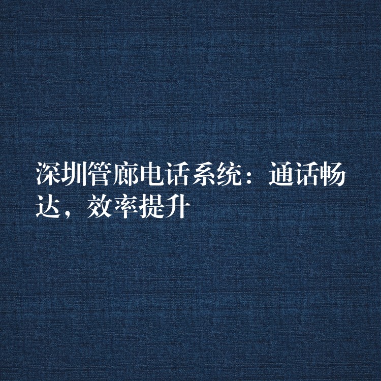  深圳管廊电话系统：通话畅达，效率提升