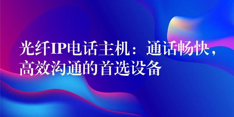  光纤IP电话主机：通话畅快，高效沟通的首选设备