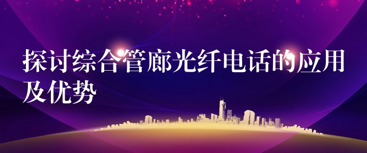  探讨综合管廊光纤电话的应用及优势
