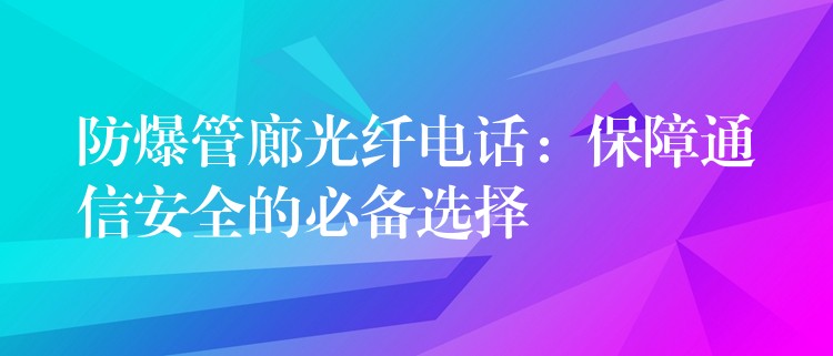  防爆管廊光纤电话：保障通信安全的必备选择