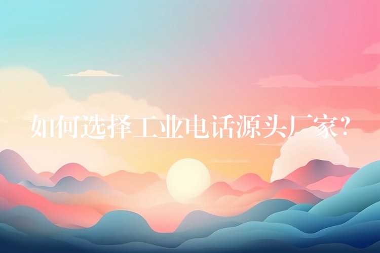 如何选择工业电话源头厂家? 如何选择工业电话源头厂家?
