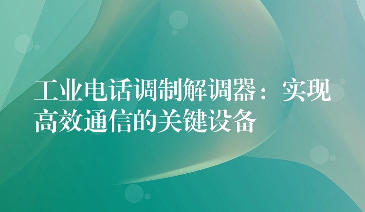  工业电话调制解调器：实现高效通信的关键设备