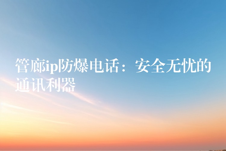  管廊ip防爆电话：安全无忧的通讯利器