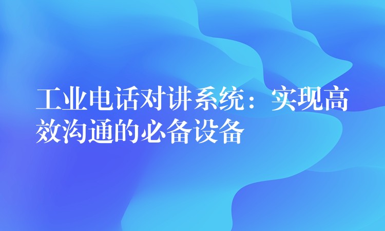  工业电话对讲系统：实现高效沟通的必备设备