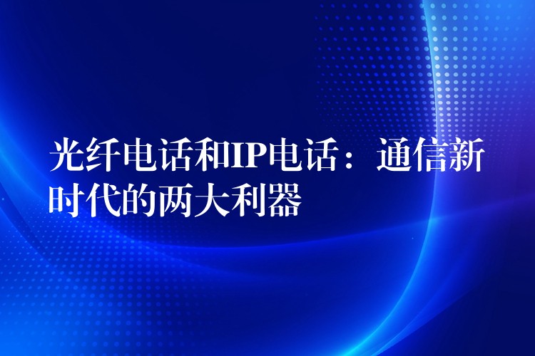  光纤电话和IP电话：通信新时代的两大利器