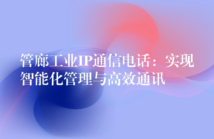  管廊工业IP通信电话：实现智能化管理与高效通讯