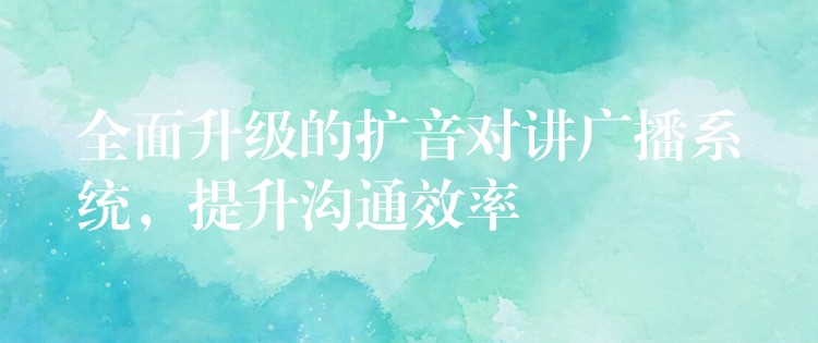  全面升级的扩音对讲广播系统，提升沟通效率
