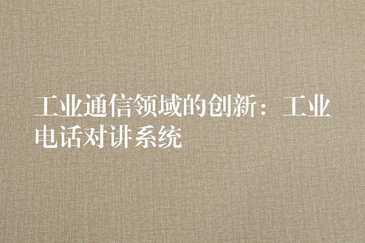 工业通信领域的创新:工业电话对讲系统 工业通信领域的创新:工业电话对讲系统