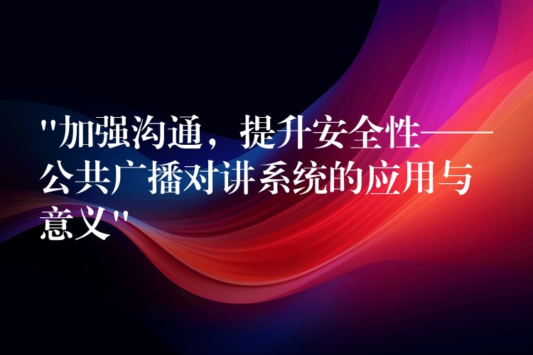  “加强沟通，提升安全性——公共广播对讲系统的应用与意义”
