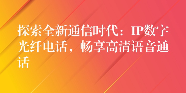  探索全新通信时代：IP数字光纤电话，畅享高清语音通话