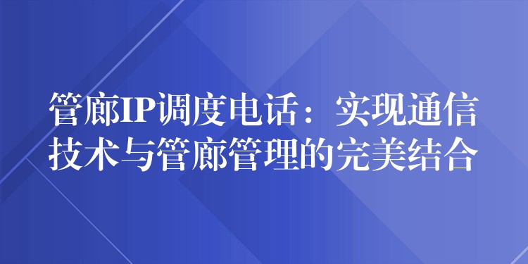  管廊IP调度电话：实现通信技术与管廊管理的完美结合