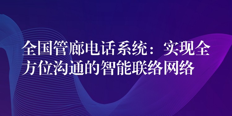  全国管廊电话系统：实现全方位沟通的智能联络网络