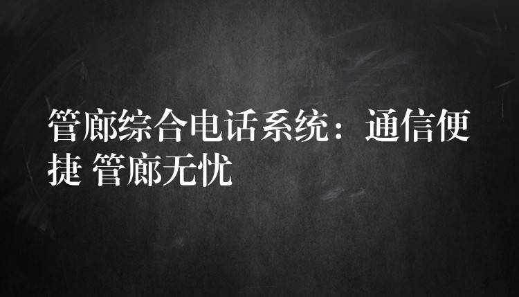  管廊综合电话系统：通信便捷 管廊无忧