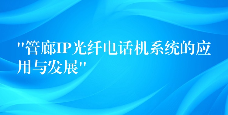  “管廊IP光纤电话机系统的应用与发展”