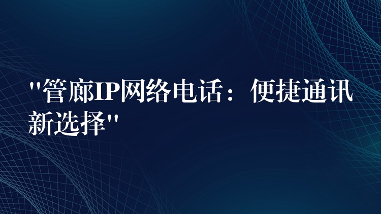  “管廊IP网络电话：便捷通讯新选择”