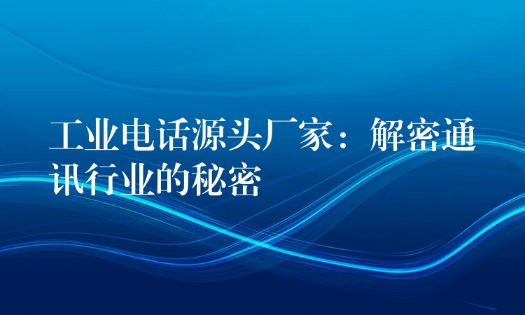  工业电话源头厂家：解密通讯行业的秘密