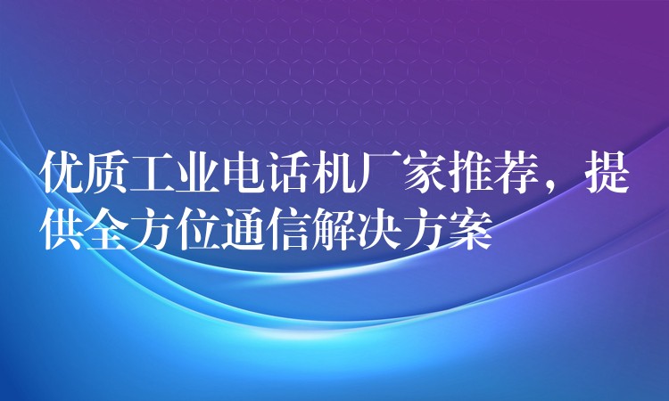 优质工业电话机厂家推荐,提供全方位通信解决方案 优质工业电话机厂家推荐,提供全方位通信解决方案