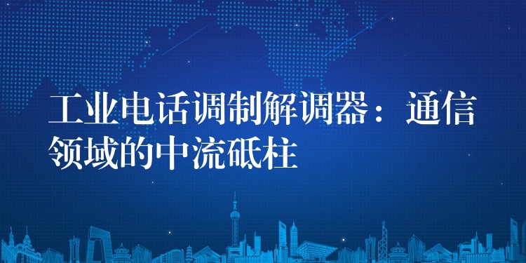  工业电话调制解调器：通信领域的中流砥柱
