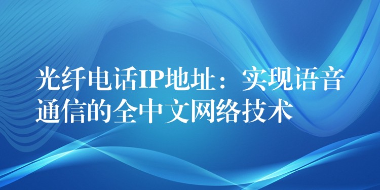 光纤电话IP地址：实现语音通信的全中文网络技术