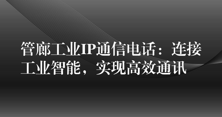 管廊工业IP通信电话:连接工业智能,实现高效通讯 管廊工业IP通信电话:连接工业智能,实现高效通讯