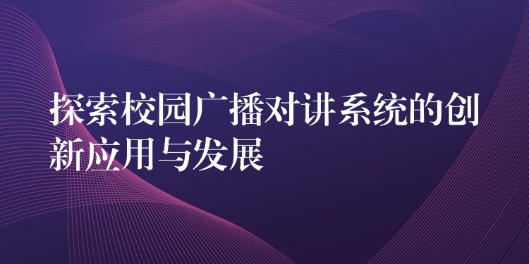  探索校园广播对讲系统的创新应用与发展
