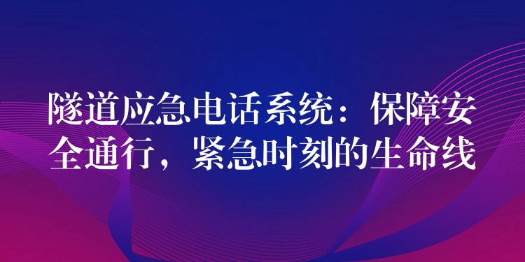  隧道应急电话系统：保障安全通行，紧急时刻的生命线