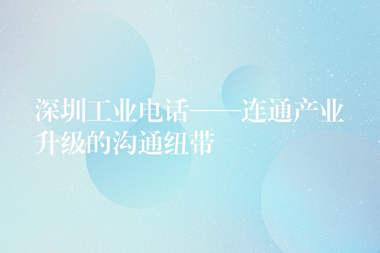  深圳工业电话——连通产业升级的沟通纽带